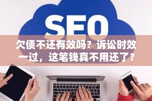 欠债不还有效吗？诉讼时效一过，这笔钱真不用还了？