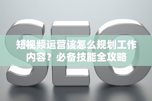 短视频运营该怎么规划工作内容？必备技能全攻略