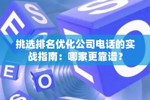 挑选排名优化公司电话的实战指南：哪家更靠谱？