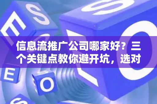 信息流推广公司哪家好？三个关键点教你避开坑，选对靠谱服务商！