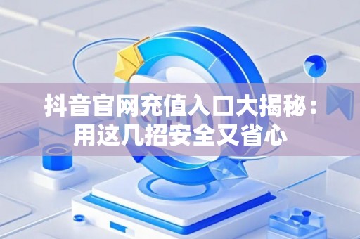 抖音官网充值入口大揭秘：用这几招安全又省心