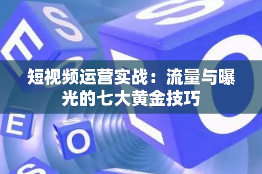 短视频运营实战：流量与曝光的七大黄金技巧