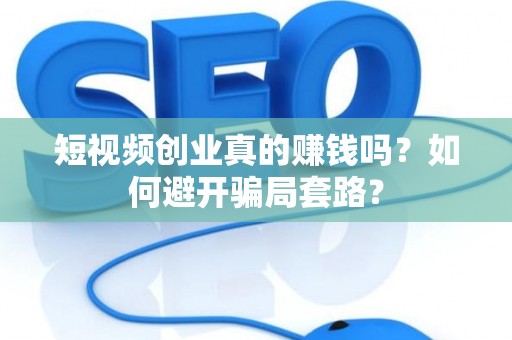 短视频创业真的赚钱吗？如何避开骗局套路？