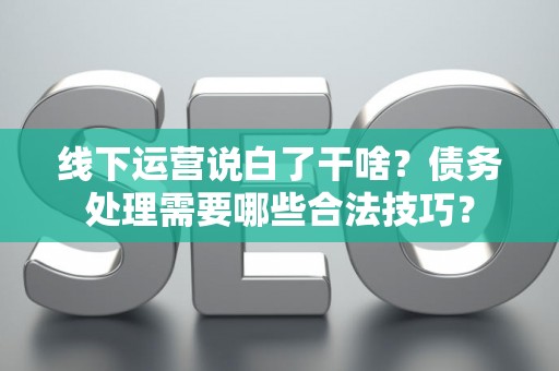 线下运营说白了干啥？债务处理需要哪些合法技巧？