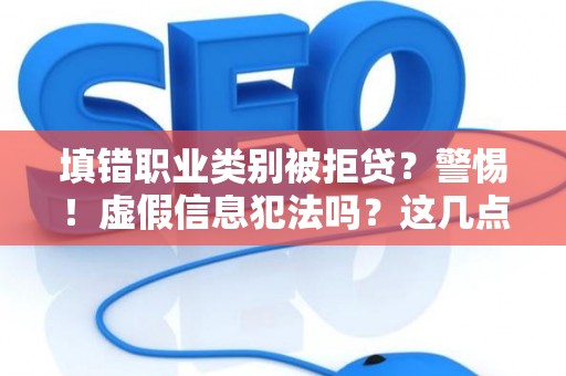填错职业类别被拒贷？警惕！虚假信息犯法吗？这几点千万别踩雷！