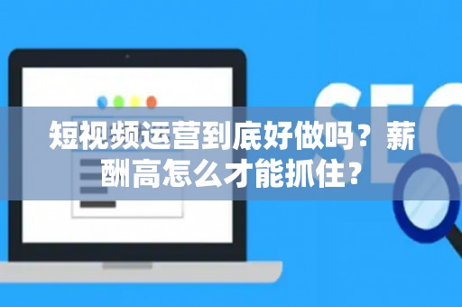 短视频运营到底好做吗？薪酬高怎么才能抓住？