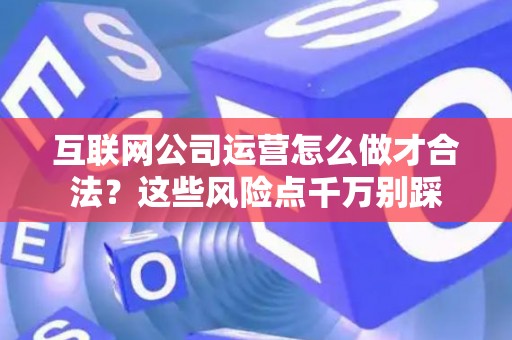 互联网公司运营怎么做才合法？这些风险点千万别踩