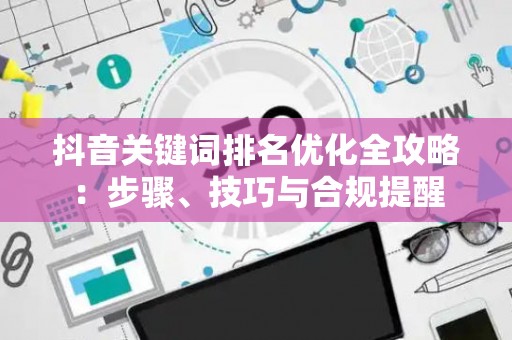 抖音关键词排名优化全攻略：步骤、技巧与合规提醒