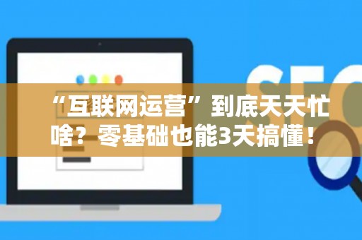 “互联网运营”到底天天忙啥？零基础也能3天搞懂！