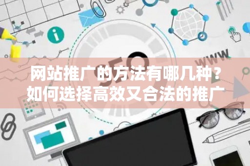 网站推广的方法有哪几种？如何选择高效又合法的推广技巧？