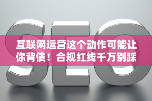 互联网运营这个动作可能让你背债！合规红线千万别踩