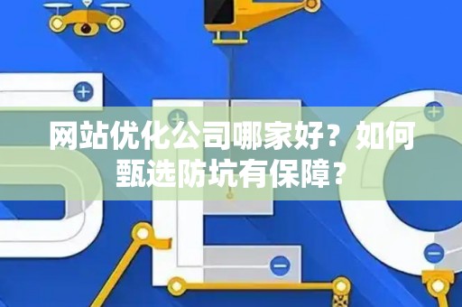 网站优化公司哪家好？如何甄选防坑有保障？