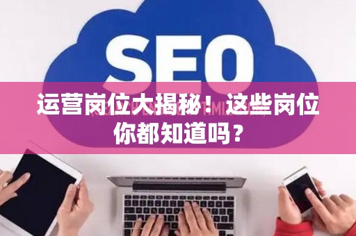 运营岗位大揭秘！这些岗位你都知道吗？