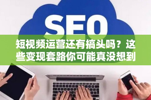 短视频运营还有搞头吗？这些变现套路你可能真没想到