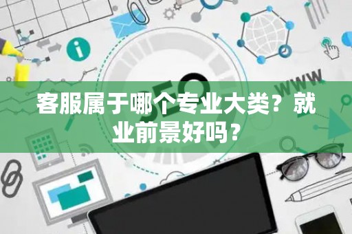 客服属于哪个专业大类？就业前景好吗？