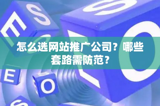 怎么选网站推广公司？哪些套路需防范？