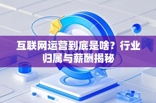 互联网运营到底是啥？行业归属与薪酬揭秘