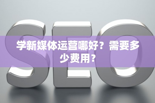 学新媒体运营哪好？需要多少费用？