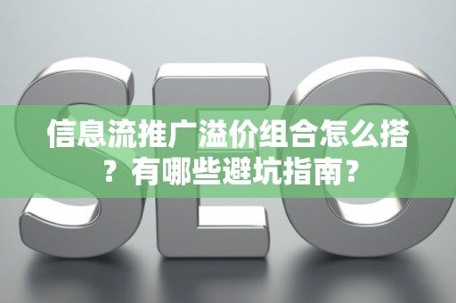 信息流推广溢价组合怎么搭？有哪些避坑指南？