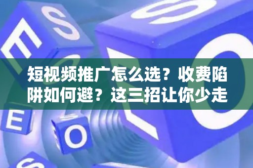短视频推广怎么选？收费陷阱如何避？这三招让你少走弯路