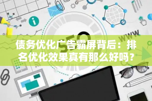 债务优化广告霸屏背后：排名优化效果真有那么好吗？法律红线怎么规避？