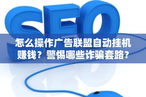 怎么操作广告联盟自动挂机赚钱？警惕哪些诈骗套路？