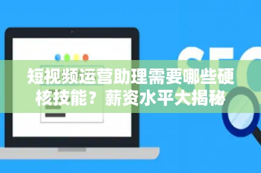 短视频运营助理需要哪些硬核技能？薪资水平大揭秘