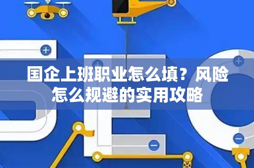 国企上班职业怎么填？风险怎么规避的实用攻略