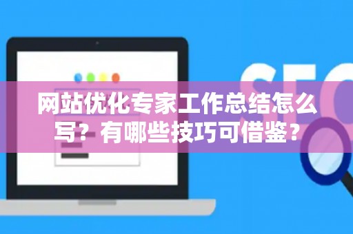 网站优化专家工作总结怎么写？有哪些技巧可借鉴？