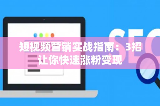 短视频营销实战指南：3招让你快速涨粉变现