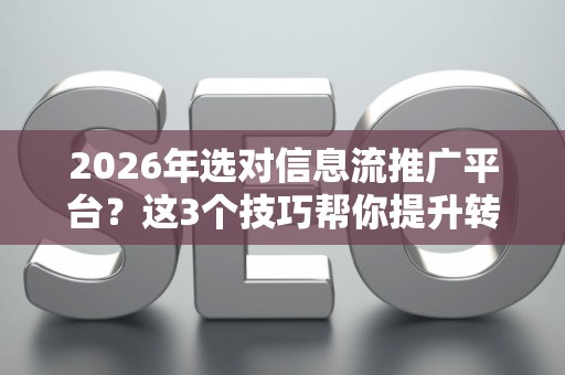 2026年选对信息流推广平台？这3个技巧帮你提升转化效果！