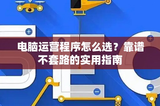 电脑运营程序怎么选？靠谱不套路的实用指南