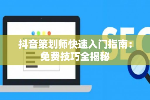抖音策划师快速入门指南：免费技巧全揭秘