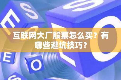 互联网大厂股票怎么买？有哪些避坑技巧？