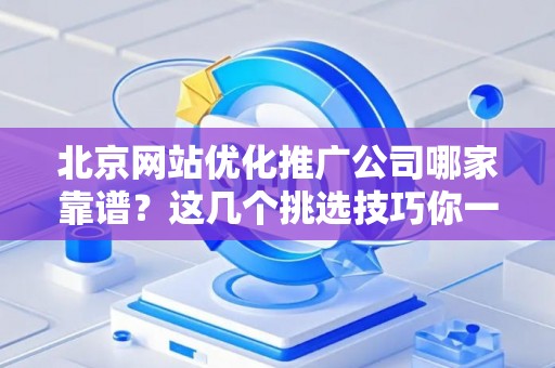 北京网站优化推广公司哪家靠谱?这几个挑选技巧你一定要知道 北京网站优化推广公司哪家靠谱?这几个挑选技巧你一定要知道