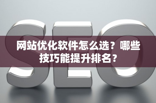 网站优化软件怎么选？哪些技巧能提升排名？