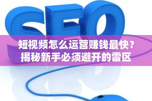 短视频怎么运营赚钱最快？揭秘新手必须避开的雷区