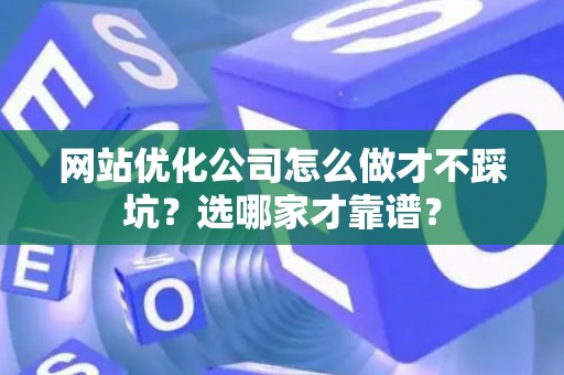 网站优化公司怎么做才不踩坑？选哪家才靠谱？