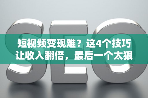 短视频变现难？这4个技巧让收入翻倍，最后一个太狠了