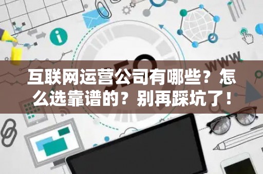 互联网运营公司有哪些？怎么选靠谱的？别再踩坑了！