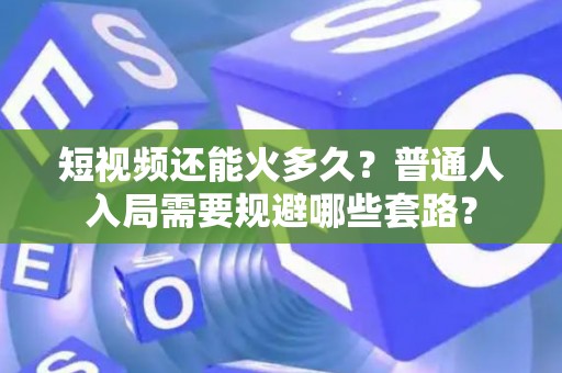短视频还能火多久？普通人入局需要规避哪些套路？
