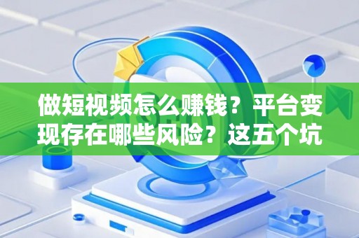 做短视频怎么赚钱？平台变现存在哪些风险？这五个坑千万别踩