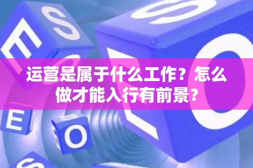 运营是属于什么工作？怎么做才能入行有前景？