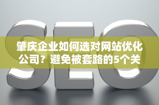 肇庆企业如何选对网站优化公司？避免被套路的5个关键步骤