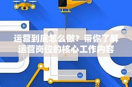 运营到底怎么做？带你了解运营岗位的核心工作内容