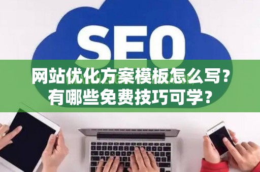 网站优化方案模板怎么写？有哪些免费技巧可学？