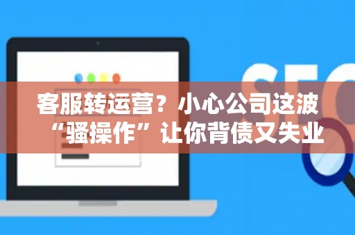 客服转运营？小心公司这波“骚操作”让你背债又失业