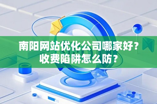 南阳网站优化公司哪家好？收费陷阱怎么防？