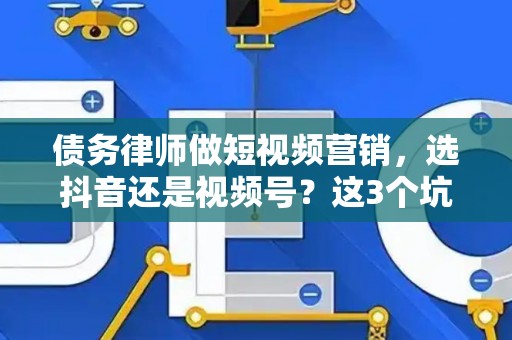 债务律师做短视频营销，选抖音还是视频号？这3个坑千万别踩