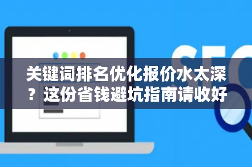 关键词排名优化报价水太深？这份省钱避坑指南请收好